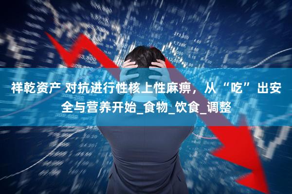 祥乾资产 对抗进行性核上性麻痹，从 “吃” 出安全与营养开始_食物_饮食_调整