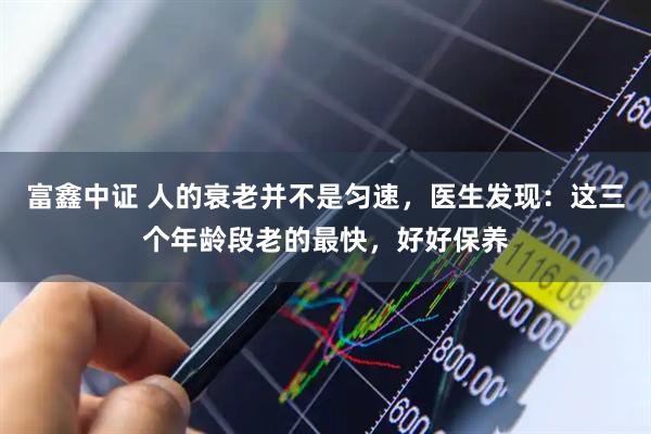 富鑫中证 人的衰老并不是匀速，医生发现：这三个年龄段老的最快，好好保养