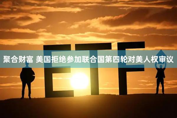 聚合财富 美国拒绝参加联合国第四轮对美人权审议