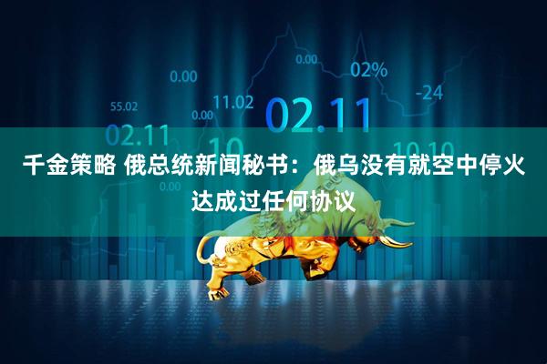千金策略 俄总统新闻秘书：俄乌没有就空中停火达成过任何协议