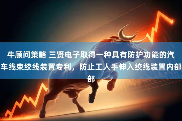 牛顾问策略 三贤电子取得一种具有防护功能的汽车线束绞线装置专利，防止工人手伸入绞线装置内部