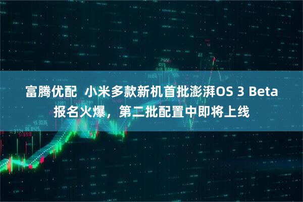 富腾优配  小米多款新机首批澎湃OS 3 Beta报名火爆，第二批配置中即将上线