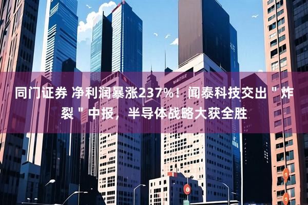 同门证券 净利润暴涨237%！闻泰科技交出＂炸裂＂中报，半导体战略大获全胜