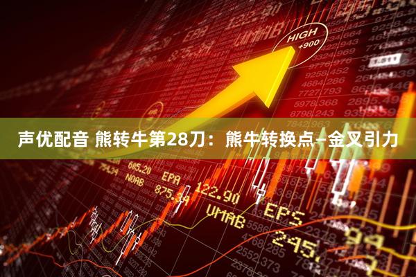声优配音 熊转牛第28刀：熊牛转换点—金叉引力