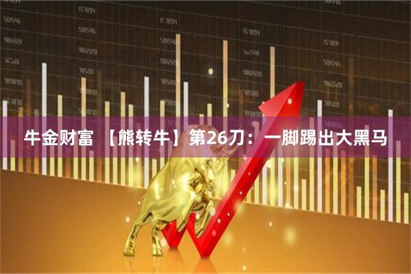 牛金财富 【熊转牛】第26刀：一脚踢出大黑马
