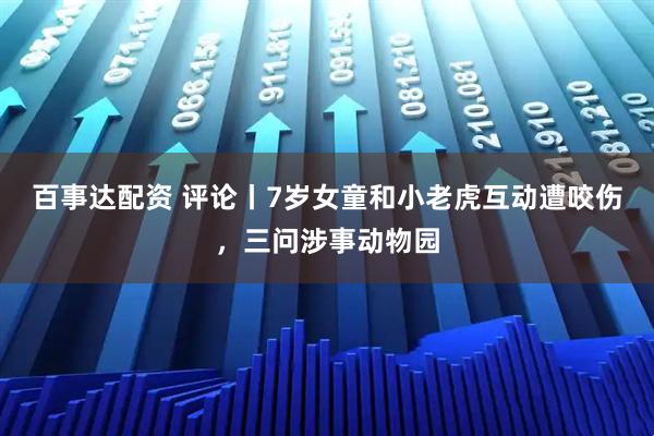 百事达配资 评论丨7岁女童和小老虎互动遭咬伤，三问涉事动物园