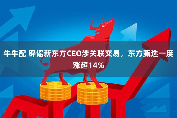 牛牛配 辟谣新东方CEO涉关联交易，东方甄选一度涨超14%