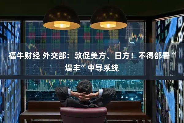 福牛财经 外交部：敦促美方、日方！不得部署“堤丰”中导系统