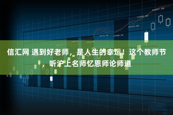 信汇网 遇到好老师，是人生的幸运！这个教师节，听沪上名师忆恩师论师道