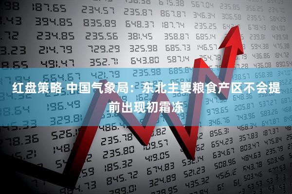红盘策略 中国气象局：东北主要粮食产区不会提前出现初霜冻