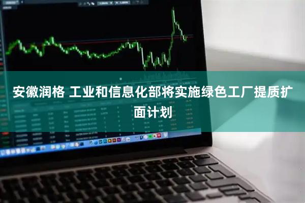安徽润格 工业和信息化部将实施绿色工厂提质扩面计划