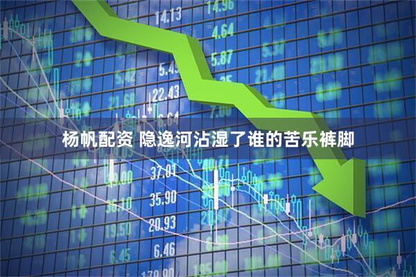 杨帆配资 隐逸河沾湿了谁的苦乐裤脚