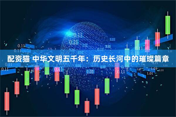 配资猫 中华文明五千年：历史长河中的璀璨篇章