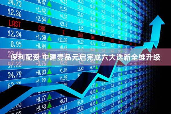保利配资 中建壹品元启完成六大迭新全维升级