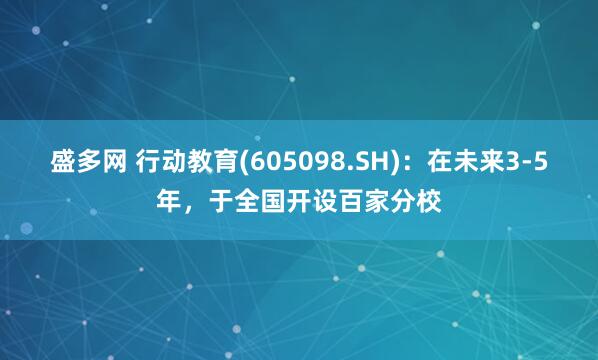 盛多网 行动教育(605098.SH)：在未来3-5年，于全国开设百家分校