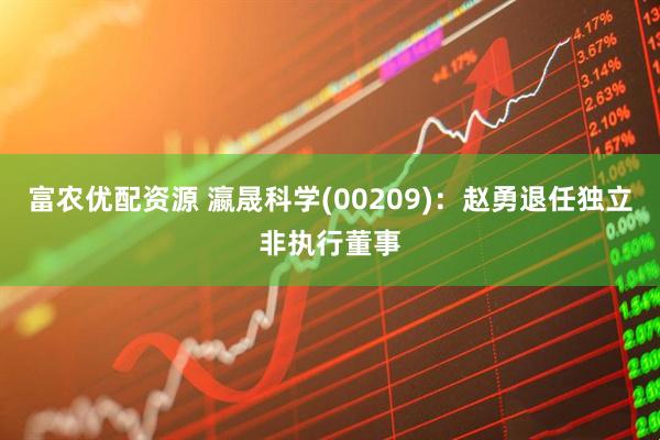 富农优配资源 瀛晟科学(00209)：赵勇退任独立非执行董事