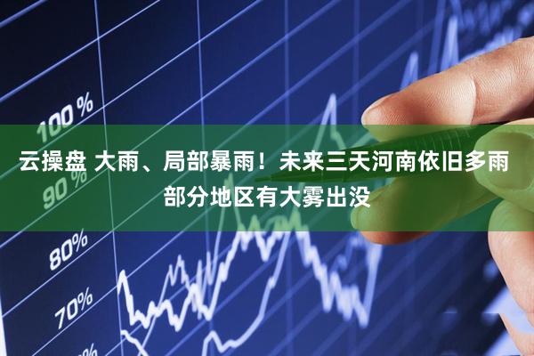 云操盘 大雨、局部暴雨！未来三天河南依旧多雨 部分地区有大雾出没