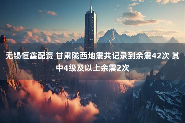 无锡恒鑫配资 甘肃陇西地震共记录到余震42次 其中4级及以上余震2次