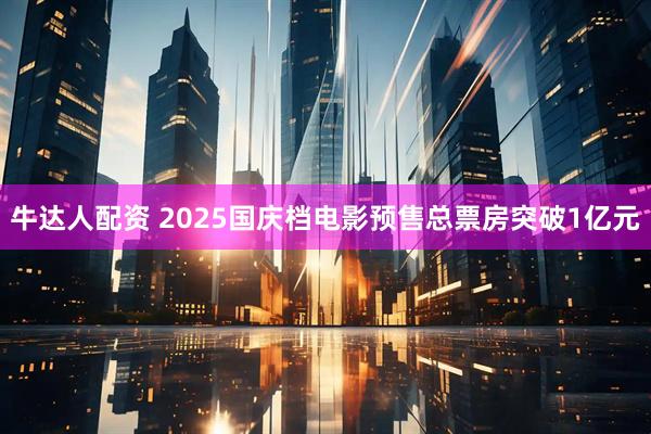 牛达人配资 2025国庆档电影预售总票房突破1亿元