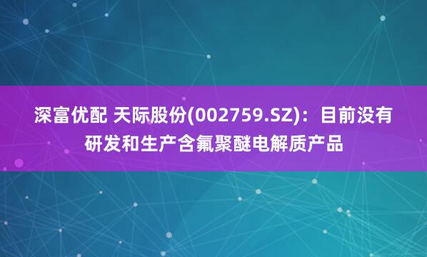 深富优配 天际股份(002759.SZ)：目前没有研发和生产含氟聚醚电解质产品