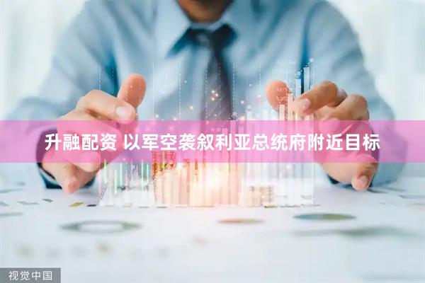 升融配资 以军空袭叙利亚总统府附近目标