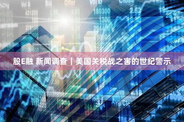 股E融 新闻调查｜美国关税战之害的世纪警示
