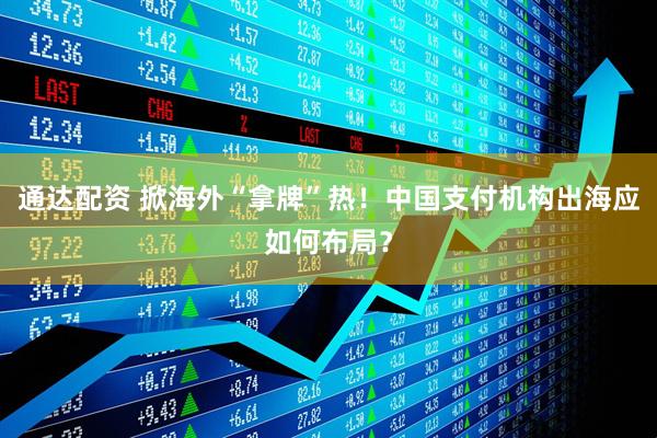 通达配资 掀海外“拿牌”热！中国支付机构出海应如何布局？